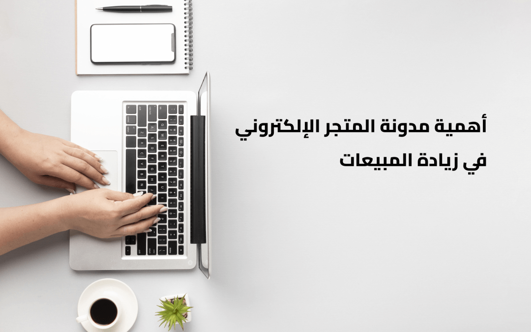 7 أسباب تجعل مدونة المتجر أفضل استثمار لزيادة مبيعاتك